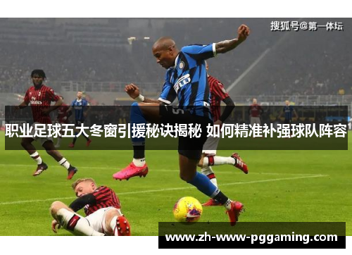 职业足球五大冬窗引援秘诀揭秘 如何精准补强球队阵容 职业足球五大冬窗引援秘诀揭秘 如何精准补强球队阵容