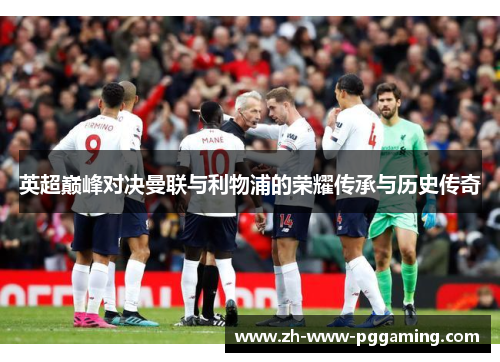 英超巅峰对决曼联与利物浦的荣耀传承与历史传奇 英超巅峰对决曼联与利物浦的荣耀传承与历史传奇