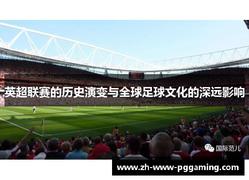 英超联赛的历史演变与全球足球文化的深远影响 英超联赛的历史演变与全球足球文化的深远影响