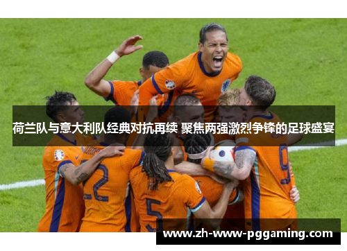 荷兰队与意大利队经典对抗再续 聚焦两强激烈争锋的足球盛宴 荷兰队与意大利队经典对抗再续 聚焦两强激烈争锋的足球盛宴