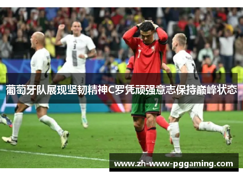 葡萄牙队展现坚韧精神C罗凭顽强意志保持巅峰状态 葡萄牙队展现坚韧精神C罗凭顽强意志保持巅峰状态