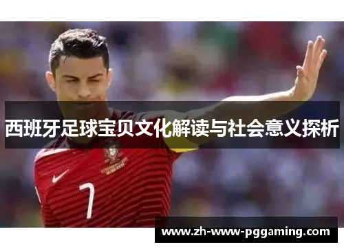 西班牙足球宝贝文化解读与社会意义探析 西班牙足球宝贝文化解读与社会意义探析