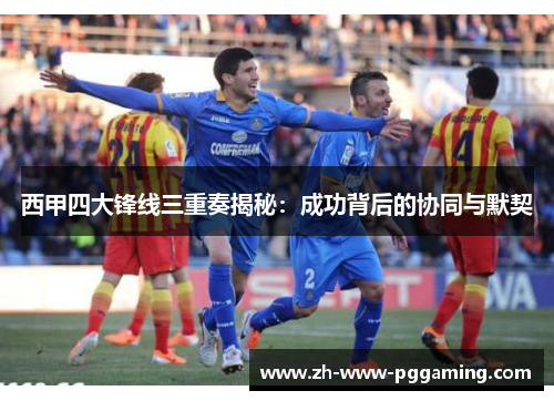 西甲四大锋线三重奏揭秘:成功背后的协同与默契 西甲四大锋线三重奏揭秘:成功背后的协同与默契