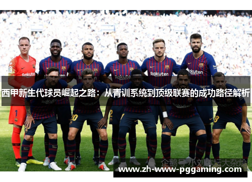 西甲新生代球员崛起之路:从青训系统到顶级联赛的成功路径解析 西甲新生代球员崛起之路:从青训系统到顶级联赛的成功路径解析
