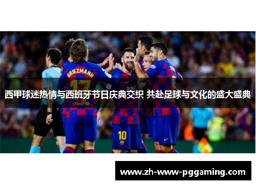 西甲球迷热情与西班牙节日庆典交织 共赴足球与文化的盛大盛典 西甲球迷热情与西班牙节日庆典交织 共赴足球与文化的盛大盛典