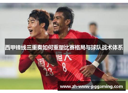 西甲锋线三重奏如何重塑比赛格局与球队战术体系 西甲锋线三重奏如何重塑比赛格局与球队战术体系