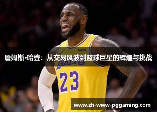 詹姆斯·哈登:从交易风波到篮球巨星的辉煌与挑战 詹姆斯·哈登:从交易风波到篮球巨星的辉煌与挑战