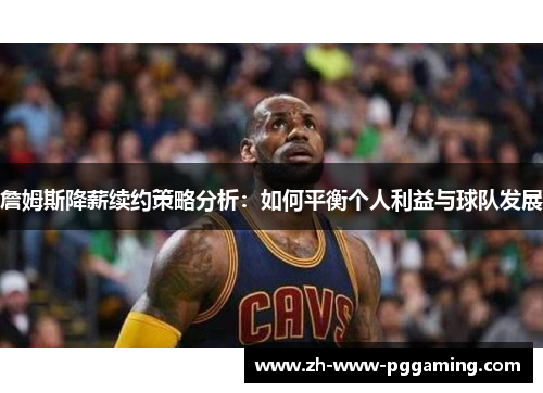 詹姆斯降薪续约策略分析:如何平衡个人利益与球队发展 詹姆斯降薪续约策略分析:如何平衡个人利益与球队发展