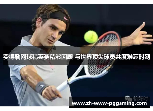 费德勒网球精英赛精彩回顾 与世界顶尖球员共度难忘时刻 费德勒网球精英赛精彩回顾 与世界顶尖球员共度难忘时刻