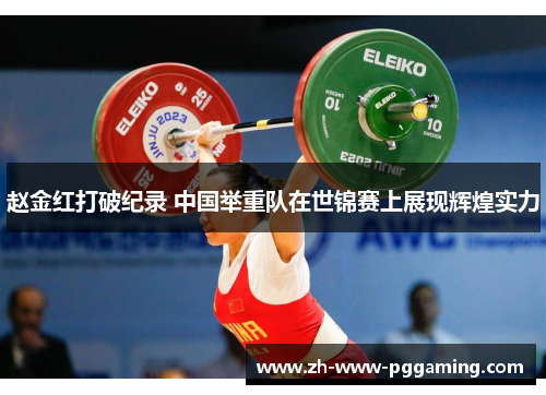 赵金红打破纪录 中国举重队在世锦赛上展现辉煌实力 赵金红打破纪录 中国举重队在世锦赛上展现辉煌实力