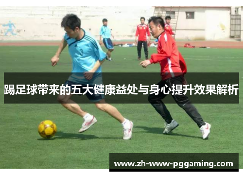踢足球带来的五大健康益处与身心提升效果解析 踢足球带来的五大健康益处与身心提升效果解析