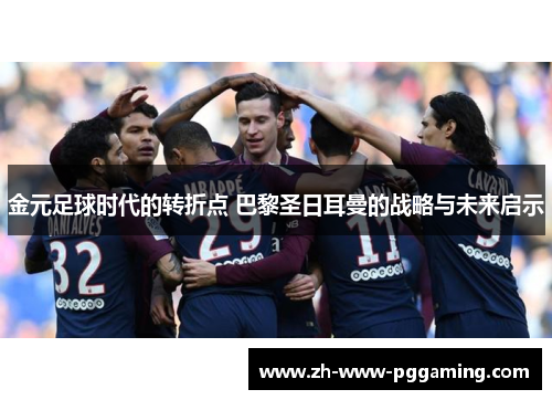 金元足球时代的转折点 巴黎圣日耳曼的战略与未来启示