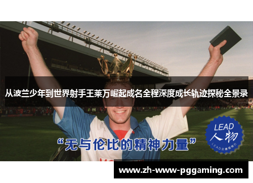 从波兰少年到世界射手王莱万崛起成名全程深度成长轨迹探秘全景录 从波兰少年到世界射手王莱万崛起成名全程深度成长轨迹探秘全景录