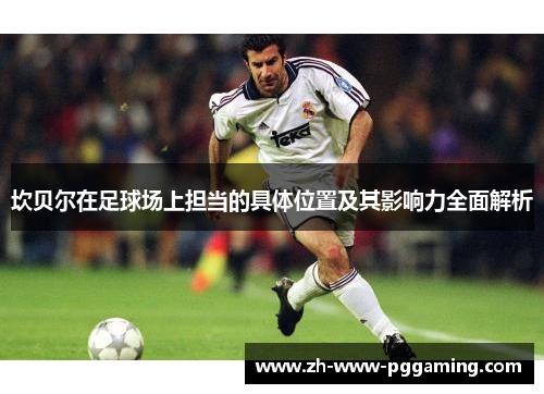 坎贝尔在足球场上担当的具体位置及其影响力全面解析 坎贝尔在足球场上担当的具体位置及其影响力全面解析