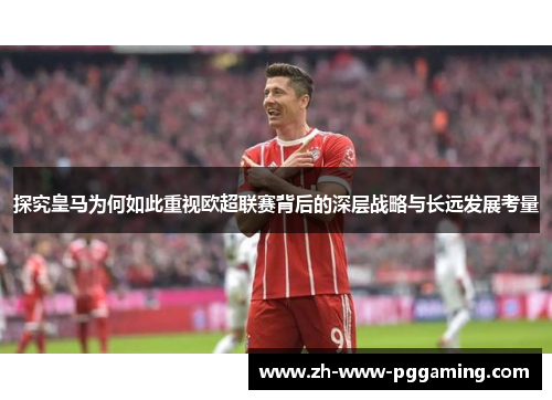 探究皇马为何如此重视欧超联赛背后的深层战略与长远发展考量 探究皇马为何如此重视欧超联赛背后的深层战略与长远发展考量