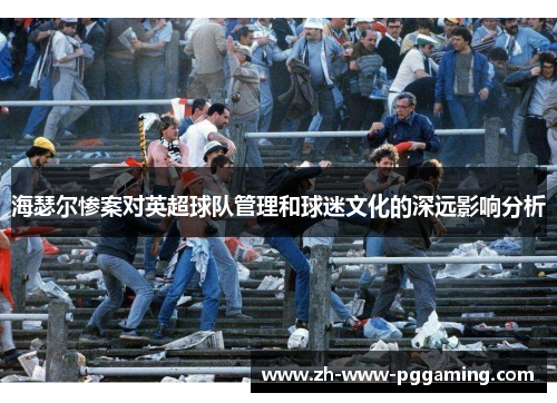 海瑟尔惨案对英超球队管理和球迷文化的深远影响分析 海瑟尔惨案对英超球队管理和球迷文化的深远影响分析