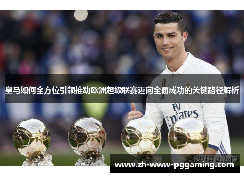 皇马如何全方位引领推动欧洲超级联赛迈向全面成功的关键路径解析 皇马如何全方位引领推动欧洲超级联赛迈向全面成功的关键路径解析