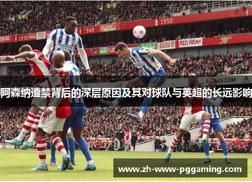 阿森纳遭禁背后的深层原因及其对球队与英超的长远影响