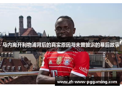 马内离开利物浦背后的真实原因与未曾披露的幕后故事
