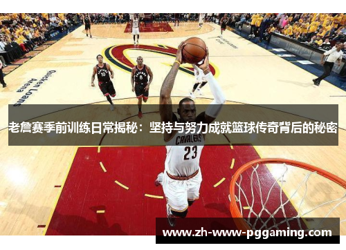 老詹赛季前训练日常揭秘：坚持与努力成就篮球传奇背后的秘密
