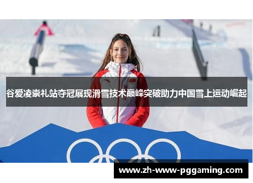 谷爱凌崇礼站夺冠展现滑雪技术巅峰突破助力中国雪上运动崛起