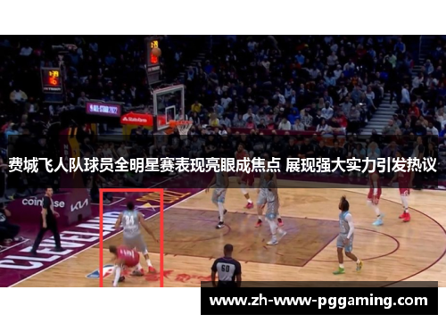 费城飞人队球员全明星赛表现亮眼成焦点 展现强大实力引发热议 费城飞人队球员全明星赛表现亮眼成焦点 展现强大实力引发热议