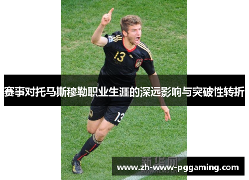 赛事对托马斯穆勒职业生涯的深远影响与突破性转折