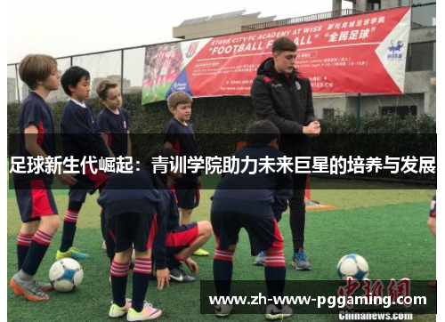 足球新生代崛起:青训学院助力未来巨星的培养与发展 足球新生代崛起:青训学院助力未来巨星的培养与发展