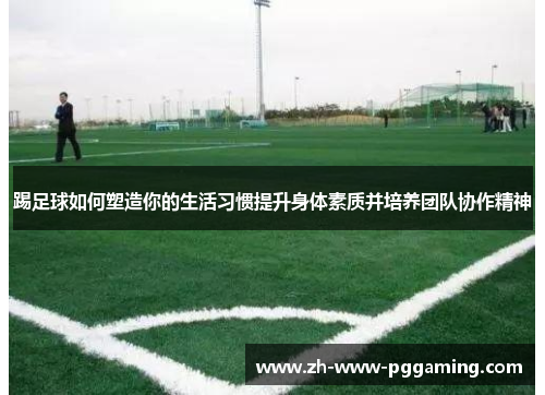 踢足球如何塑造你的生活习惯提升身体素质并培养团队协作精神 踢足球如何塑造你的生活习惯提升身体素质并培养团队协作精神