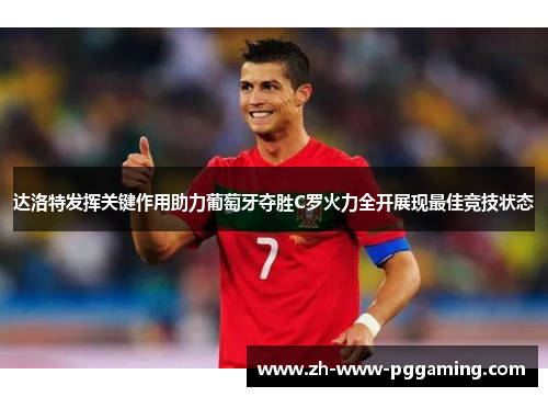 达洛特发挥关键作用助力葡萄牙夺胜C罗火力全开展现最佳竞技状态 达洛特发挥关键作用助力葡萄牙夺胜C罗火力全开展现最佳竞技状态