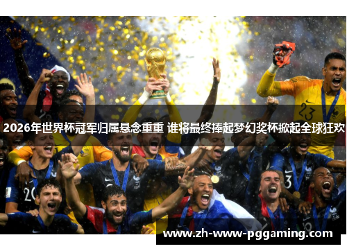2026年世界杯冠军归属悬念重重 谁将最终捧起梦幻奖杯掀起全球狂欢 2026年世界杯冠军归属悬念重重 谁将最终捧起梦幻奖杯掀起全球狂欢