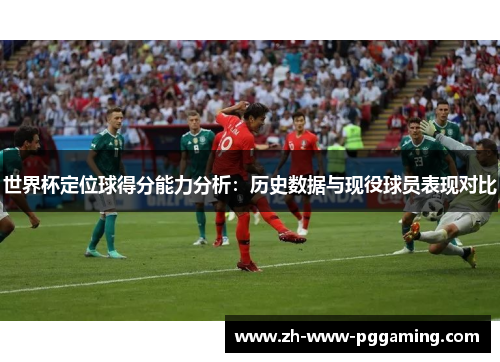 世界杯定位球得分能力分析:历史数据与现役球员表现对比 世界杯定位球得分能力分析:历史数据与现役球员表现对比