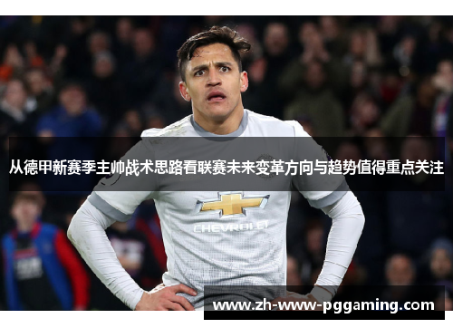 从德甲新赛季主帅战术思路看联赛未来变革方向与趋势值得重点关注