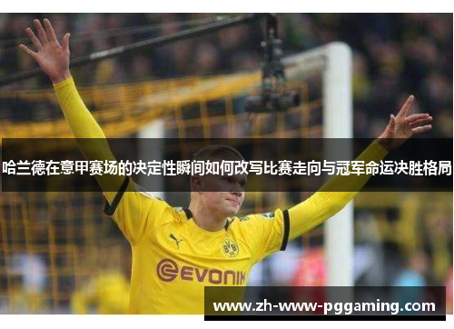 哈兰德在意甲赛场的决定性瞬间如何改写比赛走向与冠军命运决胜格局