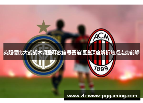 英超德比大战战术调整释放信号赛前速递深度解析焦点走势前瞻 英超德比大战战术调整释放信号赛前速递深度解析焦点走势前瞻