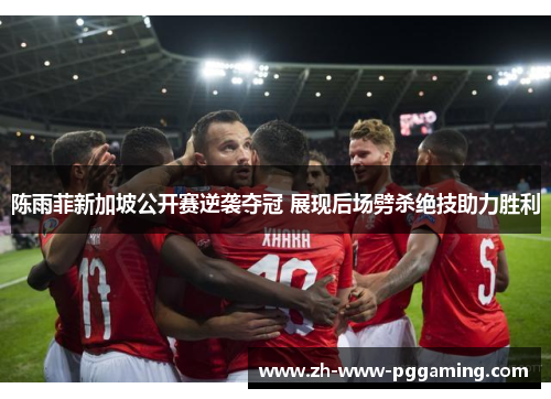 陈雨菲新加坡公开赛逆袭夺冠 展现后场劈杀绝技助力胜利 陈雨菲新加坡公开赛逆袭夺冠 展现后场劈杀绝技助力胜利