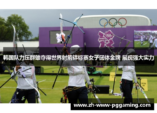 韩国队力压群雄夺得世界射箭锦标赛女子团体金牌 展现强大实力