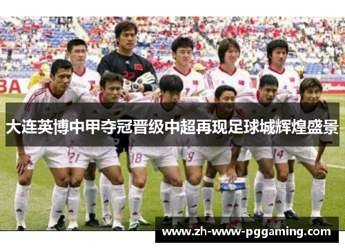 大连英博中甲夺冠晋级中超再现足球城辉煌盛景 大连英博中甲夺冠晋级中超再现足球城辉煌盛景