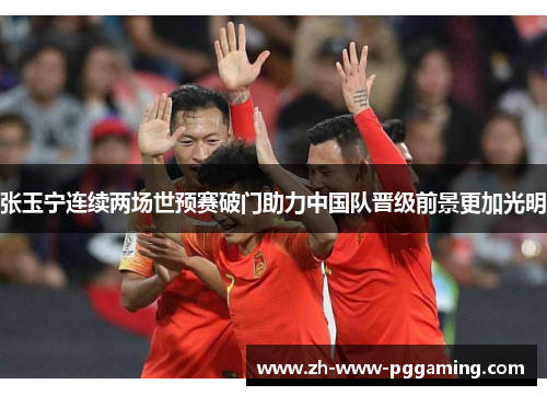 张玉宁连续两场世预赛破门助力中国队晋级前景更加光明