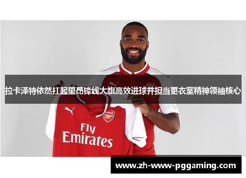 拉卡泽特依然扛起里昂锋线大旗高效进球并担当更衣室精神领袖核心 拉卡泽特依然扛起里昂锋线大旗高效进球并担当更衣室精神领袖核心