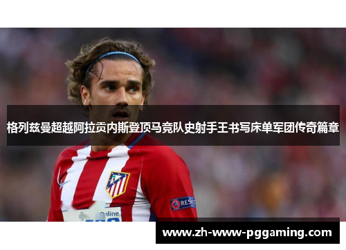 格列兹曼超越阿拉贡内斯登顶马竞队史射手王书写床单军团传奇篇章 格列兹曼超越阿拉贡内斯登顶马竞队史射手王书写床单军团传奇篇章