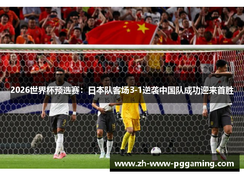 2026世界杯预选赛：日本队客场3-1逆袭中国队成功迎来首胜