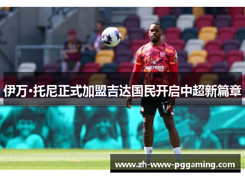 伊万·托尼正式加盟吉达国民开启中超新篇章