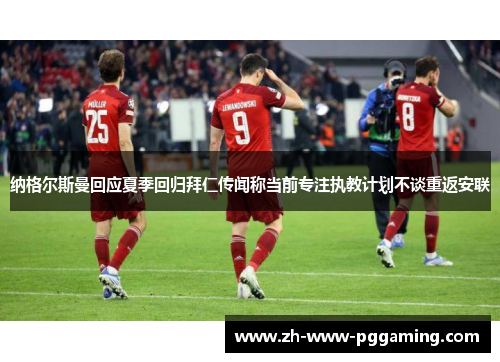 纳格尔斯曼回应夏季回归拜仁传闻称当前专注执教计划不谈重返安联 纳格尔斯曼回应夏季回归拜仁传闻称当前专注执教计划不谈重返安联