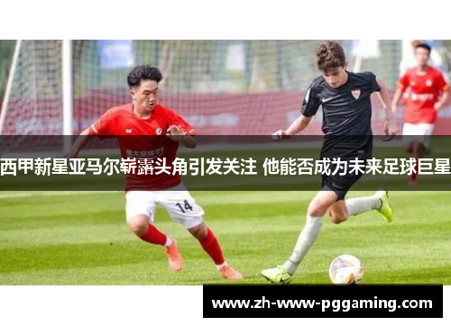 西甲新星亚马尔崭露头角引发关注 他能否成为未来足球巨星 西甲新星亚马尔崭露头角引发关注 他能否成为未来足球巨星