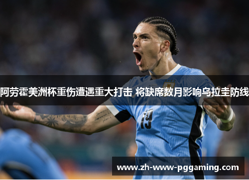 阿劳霍美洲杯重伤遭遇重大打击 将缺席数月影响乌拉圭防线 阿劳霍美洲杯重伤遭遇重大打击 将缺席数月影响乌拉圭防线