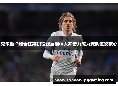 克尔斯托维奇在莱切锋线展现强大冲击力成为球队进攻核心 克尔斯托维奇在莱切锋线展现强大冲击力成为球队进攻核心