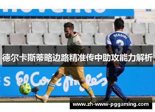 德尔卡斯蒂略边路精准传中助攻能力解析 德尔卡斯蒂略边路精准传中助攻能力解析