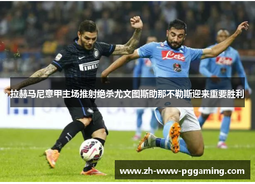 拉赫马尼意甲主场推射绝杀尤文图斯助那不勒斯迎来重要胜利 拉赫马尼意甲主场推射绝杀尤文图斯助那不勒斯迎来重要胜利