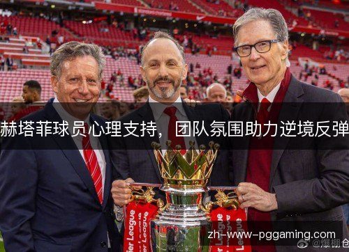 赫塔菲球员心理支持,团队氛围助力逆境反弹 赫塔菲球员心理支持,团队氛围助力逆境反弹